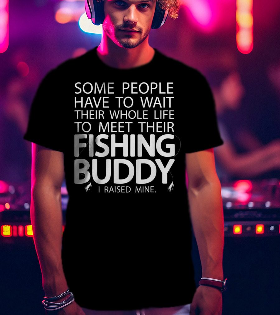 Some People Have To Wait Their Whole Life To Meet Their Fishing Buddy I Raised Mine T-Shirt