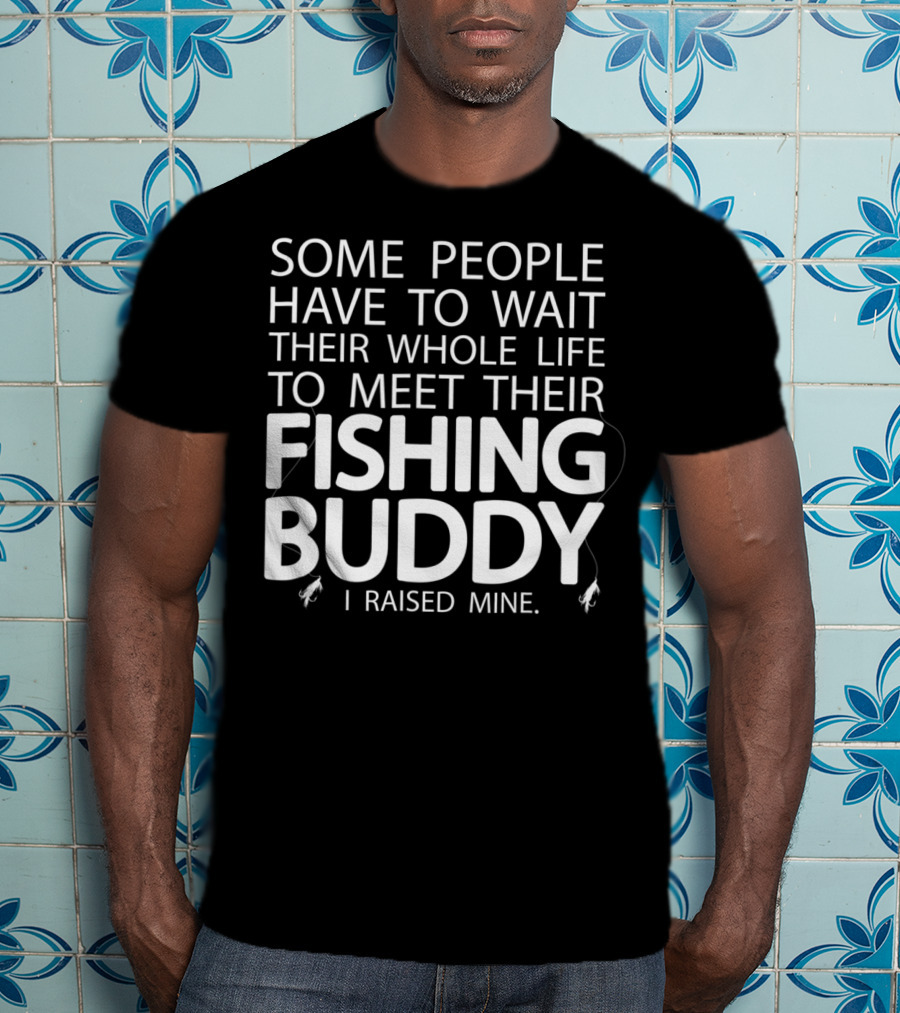 Some People Have To Wait Their Whole Life To Meet Their Fishing Buddy I Raised Mine T-Shirt