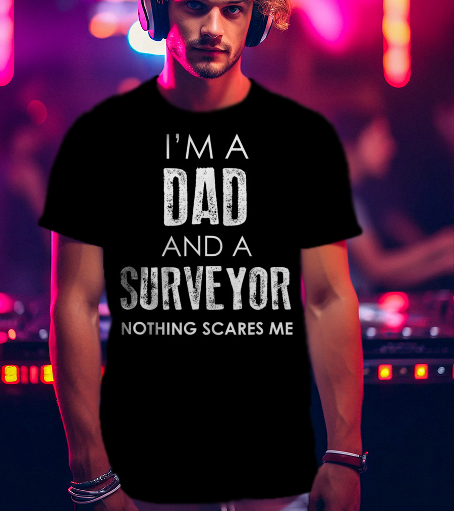 I'm A Dad And A Surveyor Nothing Scares Me T-Shirt