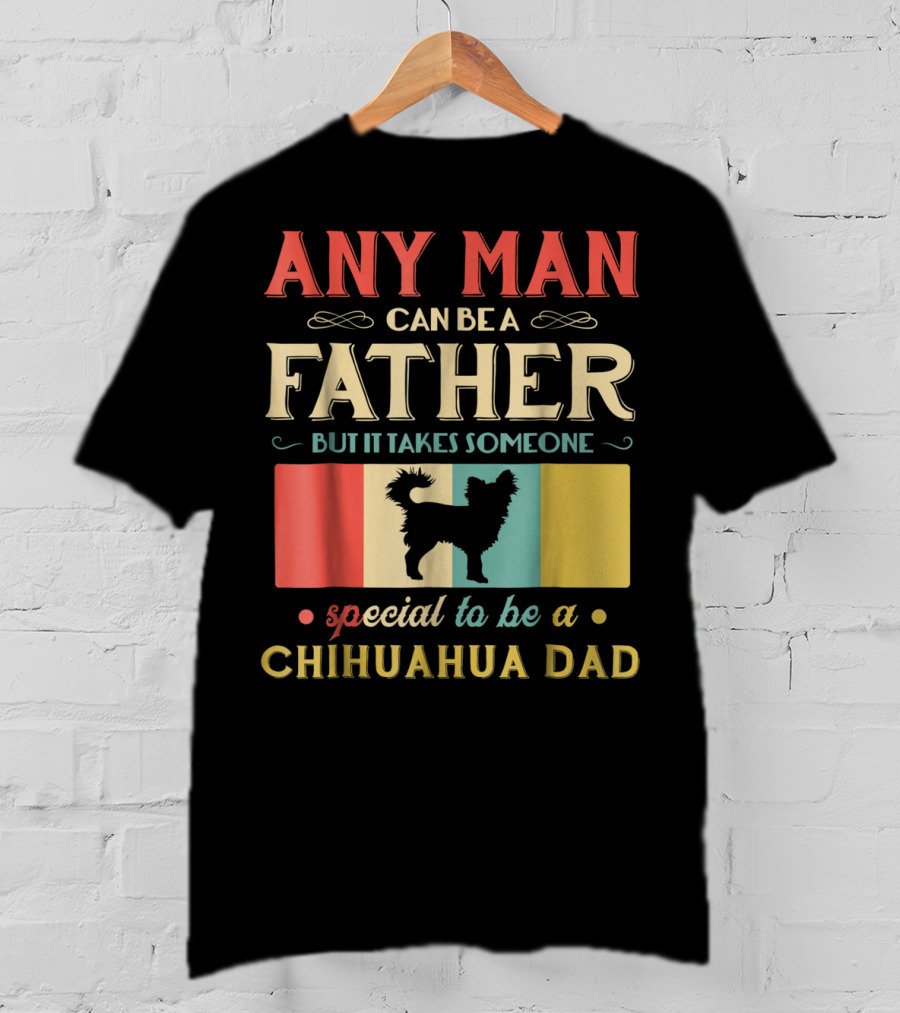 Any Man Can Be A Father But It Takes Someone Special To Be A Chihuahua Dad T-Shirt