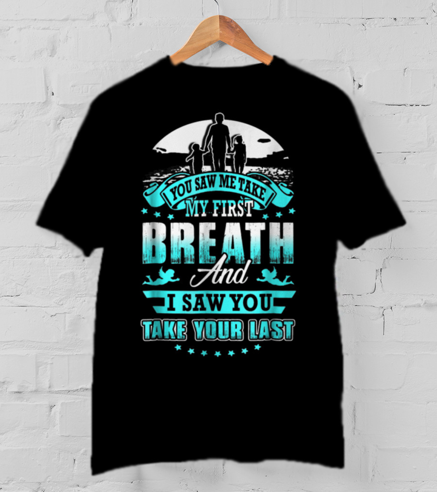 You Saw Me Take My First Breath And I Saw You Take Your Last T-Shirt
