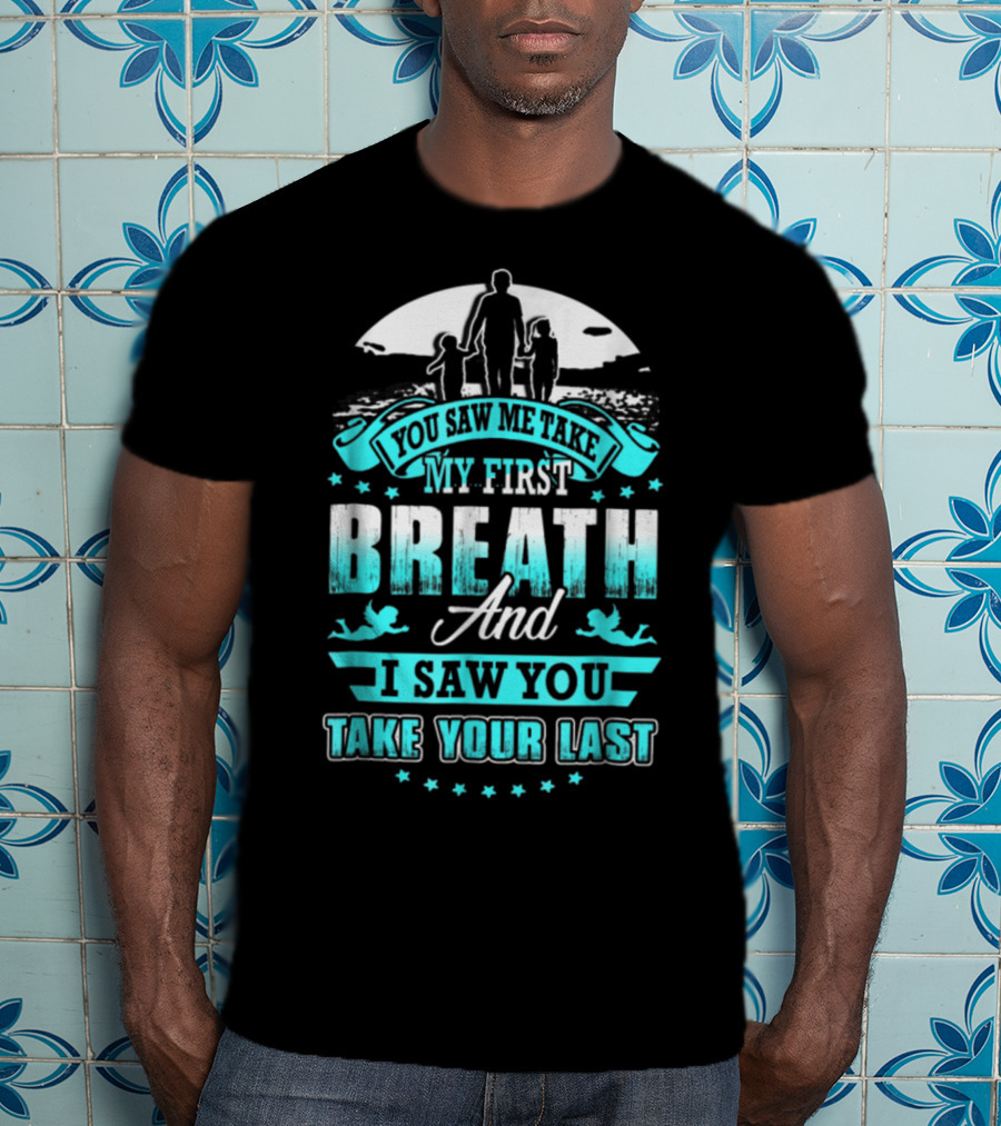 You Saw Me Take My First Breath And I Saw You Take Your Last T-Shirt