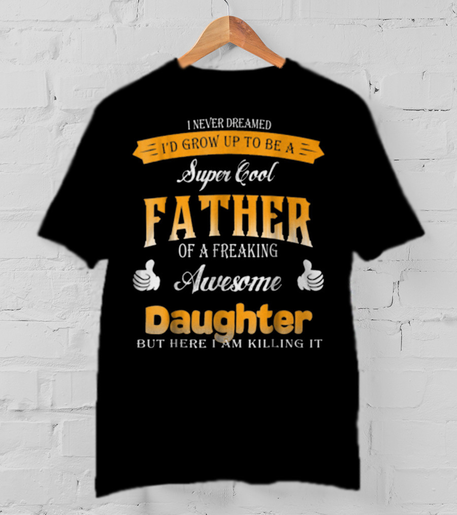 I Never Dreamed I'd Grow Up To Be A Super Cool Father Of A Freaking Awesome Daughter But Here I Am Killing It T-Shirt