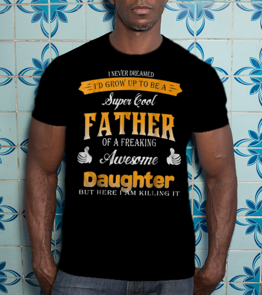 I Never Dreamed I'd Grow Up To Be A Super Cool Father Of A Freaking Awesome Daughter But Here I Am Killing It T-Shirt