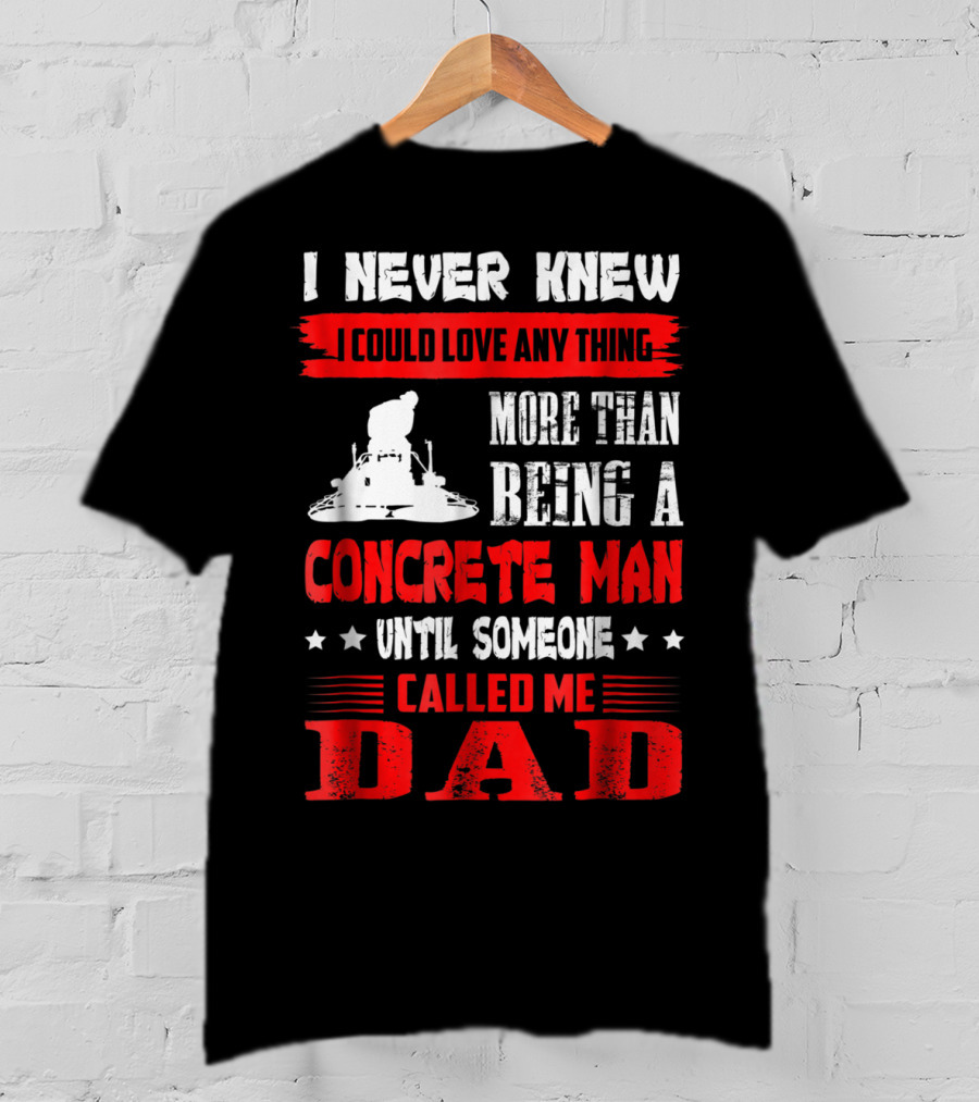 I Never Knew I Could Love Anything More Than Being A Concrete Man Until Someone Called Me Dad T-Shirt