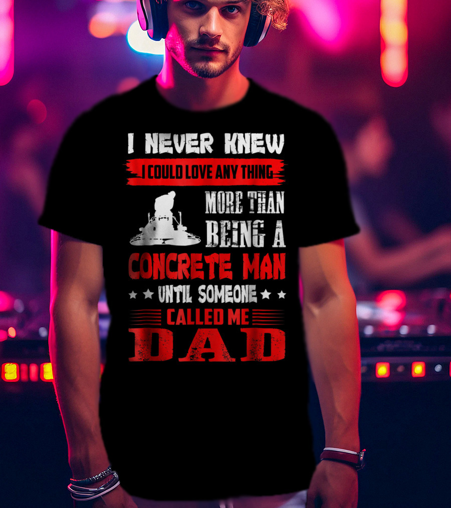 I Never Knew I Could Love Anything More Than Being A Concrete Man Until Someone Called Me Dad T-Shirt