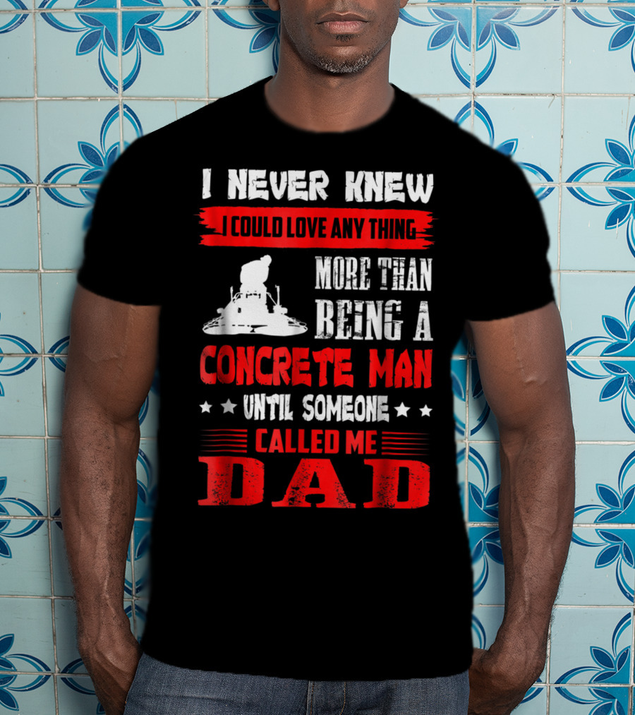 I Never Knew I Could Love Anything More Than Being A Concrete Man Until Someone Called Me Dad T-Shirt