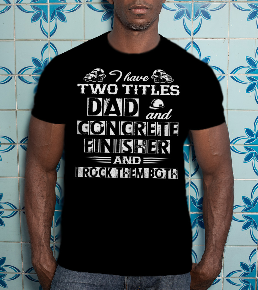 I Have Two Titles Dad And Concrete Finisher And I Rock Them Both T-Shirt