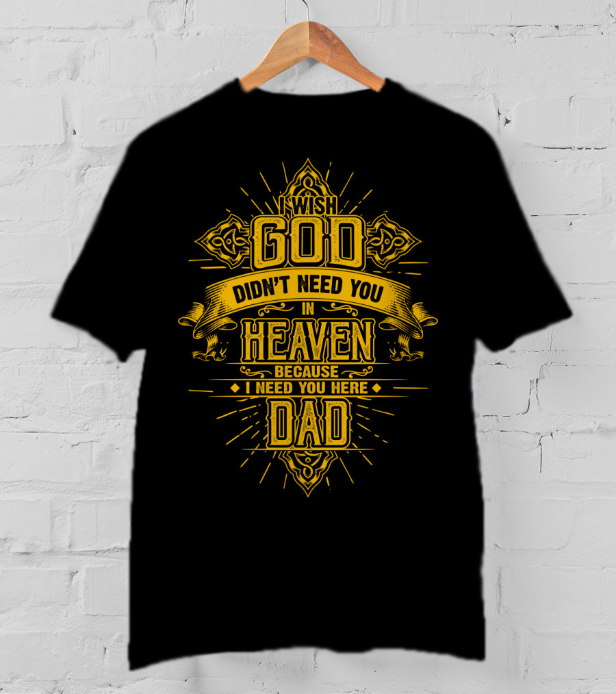 Wish God Didn't Need You In Heaven Because I Need You Here Dad T-Shirt