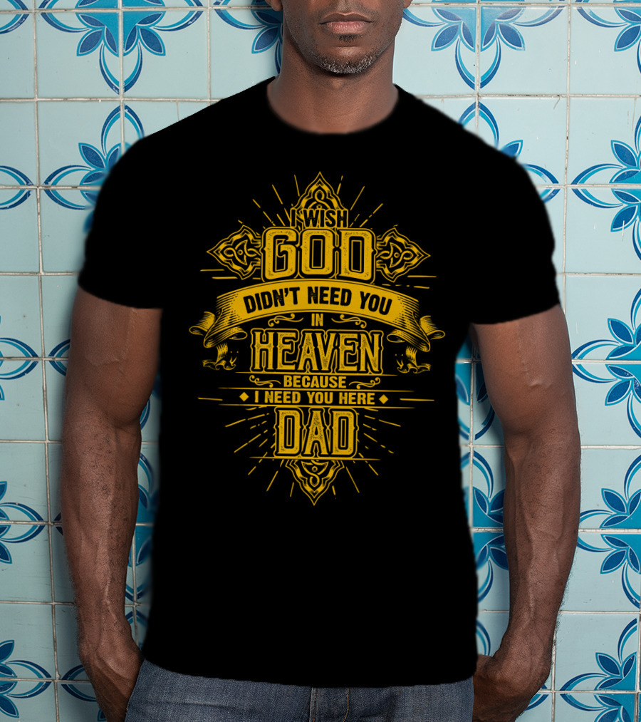 Wish God Didn't Need You In Heaven Because I Need You Here Dad T-Shirt