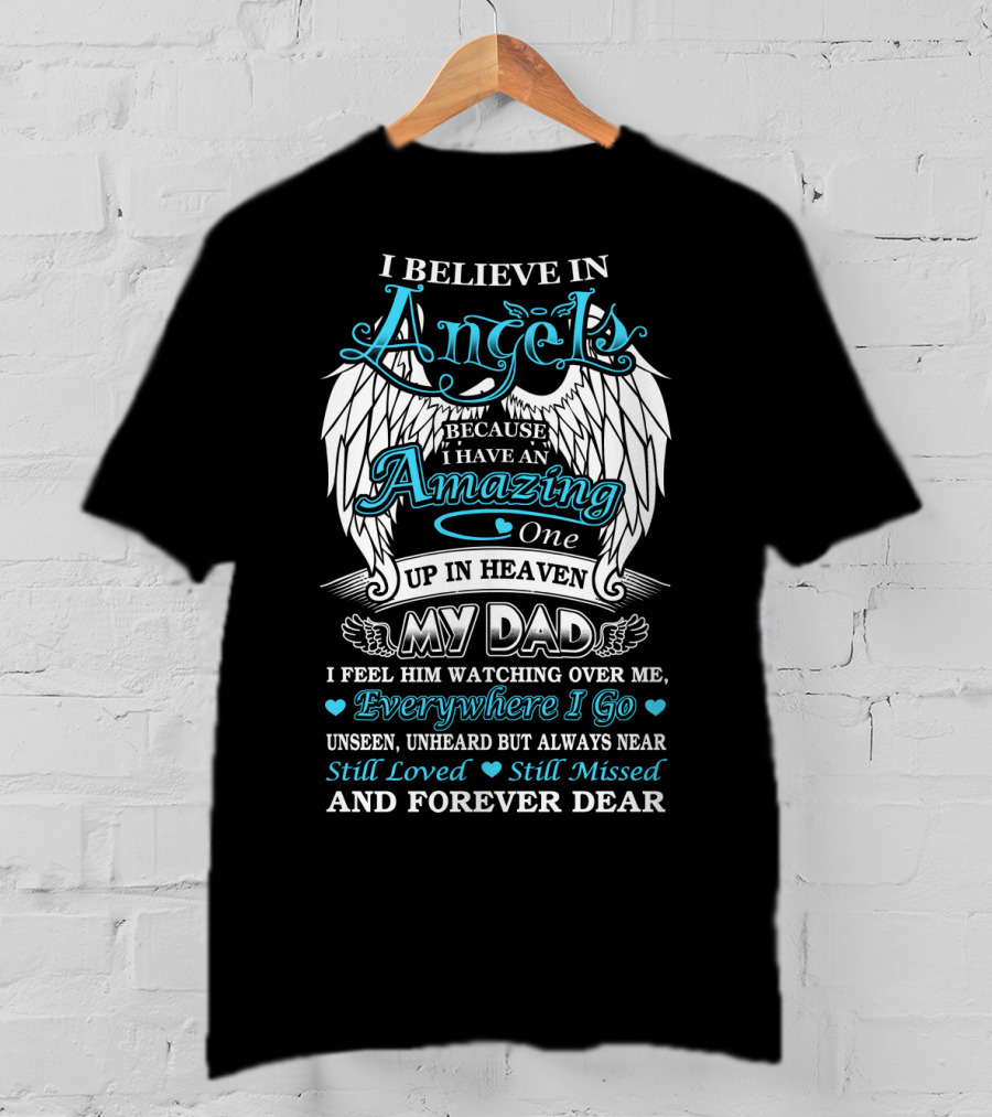 I Believe In Angels Because I Have An Amazing One Up In Heaven My Dad Everywhere I Go Unseen Unheard But Always Near Still Loved Still Missed And Forever Dear T-Shirt