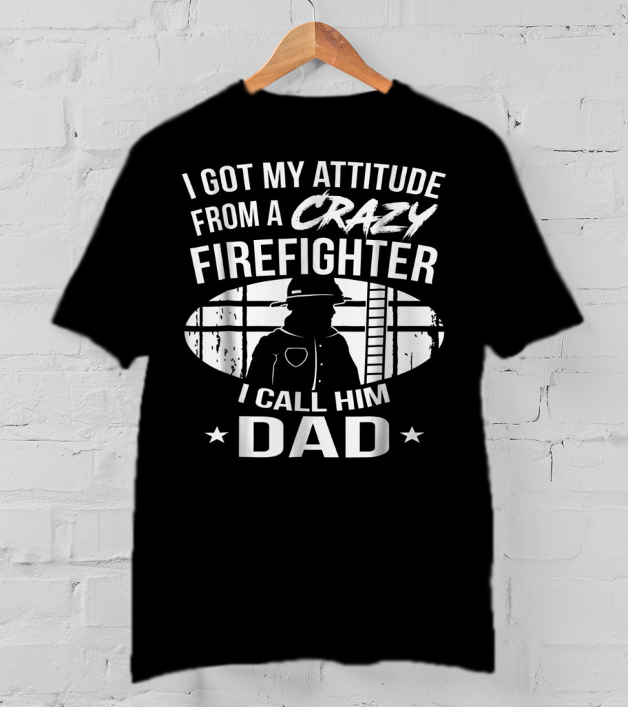 I Got My Attitude From A Crazy Firefighter I Call Him Dad T-Shirt