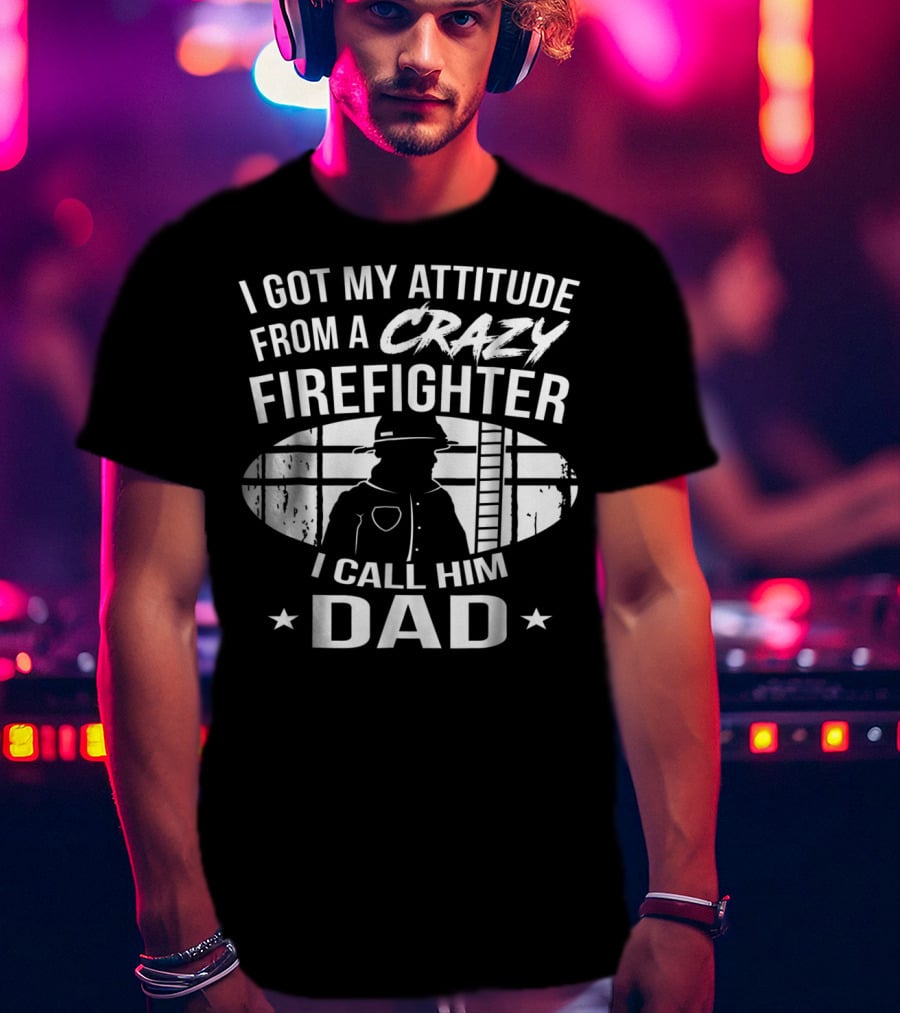 I Got My Attitude From A Crazy Firefighter I Call Him Dad T-Shirt