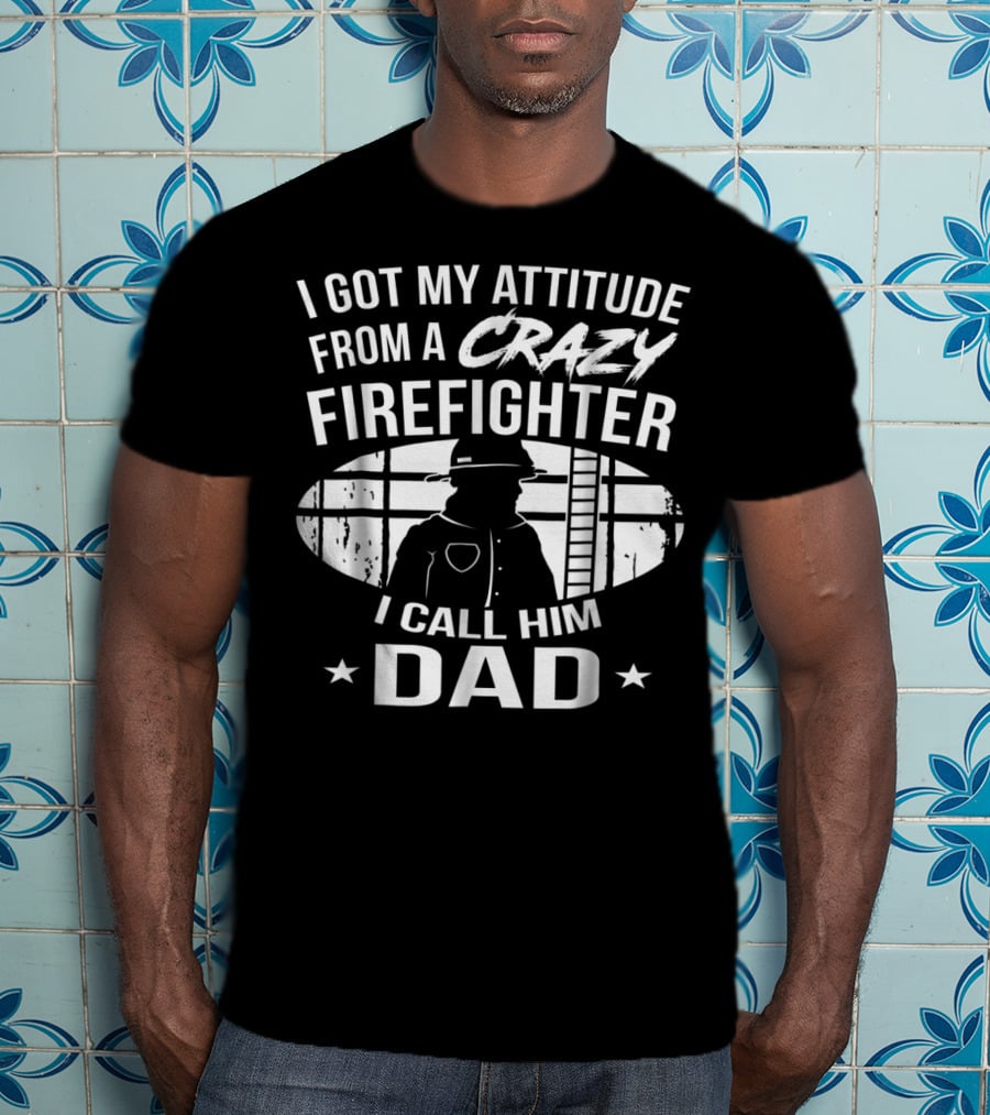I Got My Attitude From A Crazy Firefighter I Call Him Dad T-Shirt