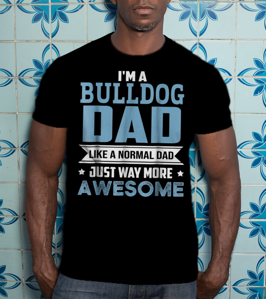 I'm A Bulldog Dad Like A Normal Dad Just Way More Awesome T-Shirt