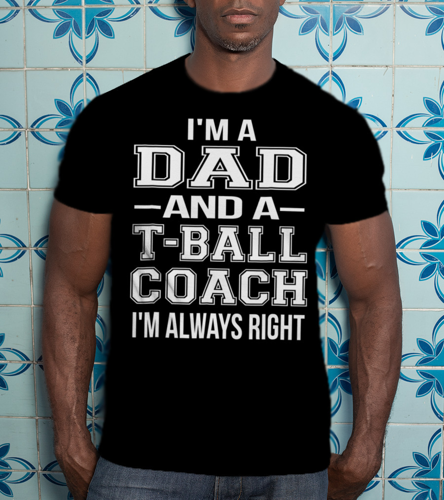 I'm A Dad And A T-Ball Coach I'm Always Right T-Shirt