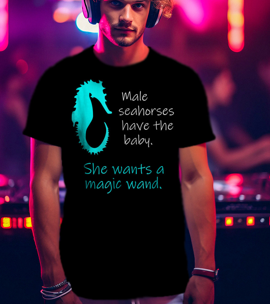 Male Seahorses Have The Baby She Wants A Magic Wand Dad To Be Maternity Tee96 T-Shirt