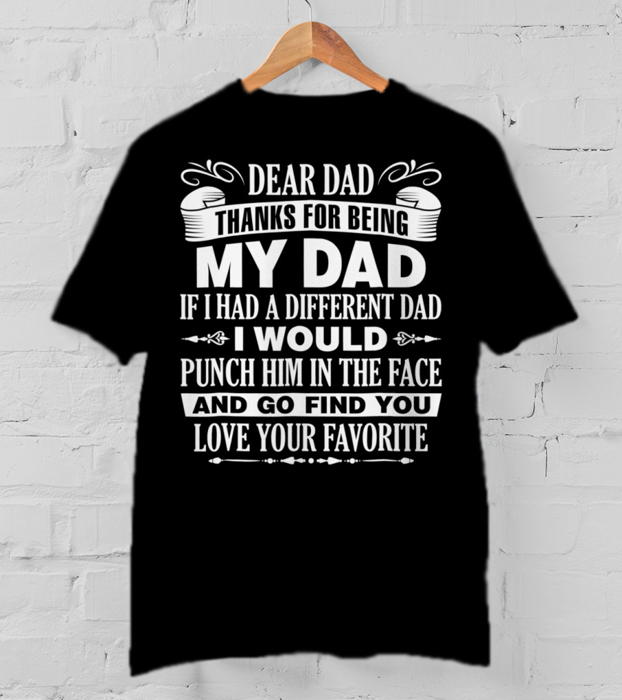 Dear Dad Thanks For Being My Dad If I Had A Different Dad I Would Punch Him In The Face And Go Find You Love Your Favorite T-Shirt