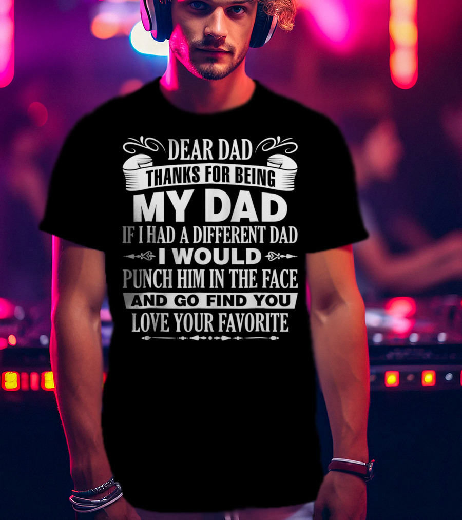 Dear Dad Thanks For Being My Dad If I Had A Different Dad I Would Punch Him In The Face And Go Find You Love Your Favorite T-Shirt