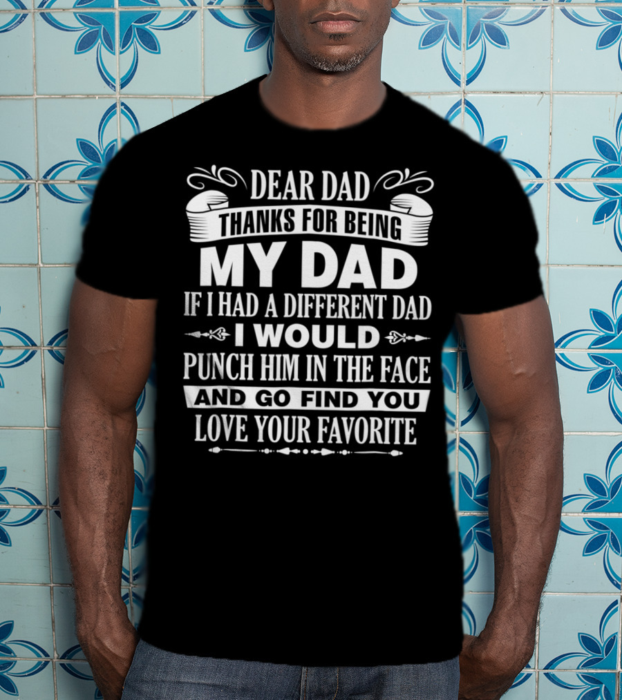 Dear Dad Thanks For Being My Dad If I Had A Different Dad I Would Punch Him In The Face And Go Find You Love Your Favorite T-Shirt