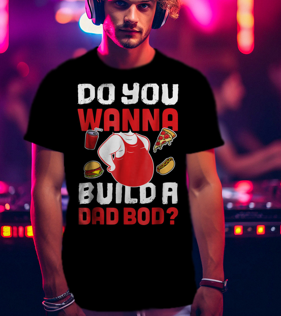 Do You Wanna Build A Dad Bod Pizza Burger Hot Dog T-Shirt