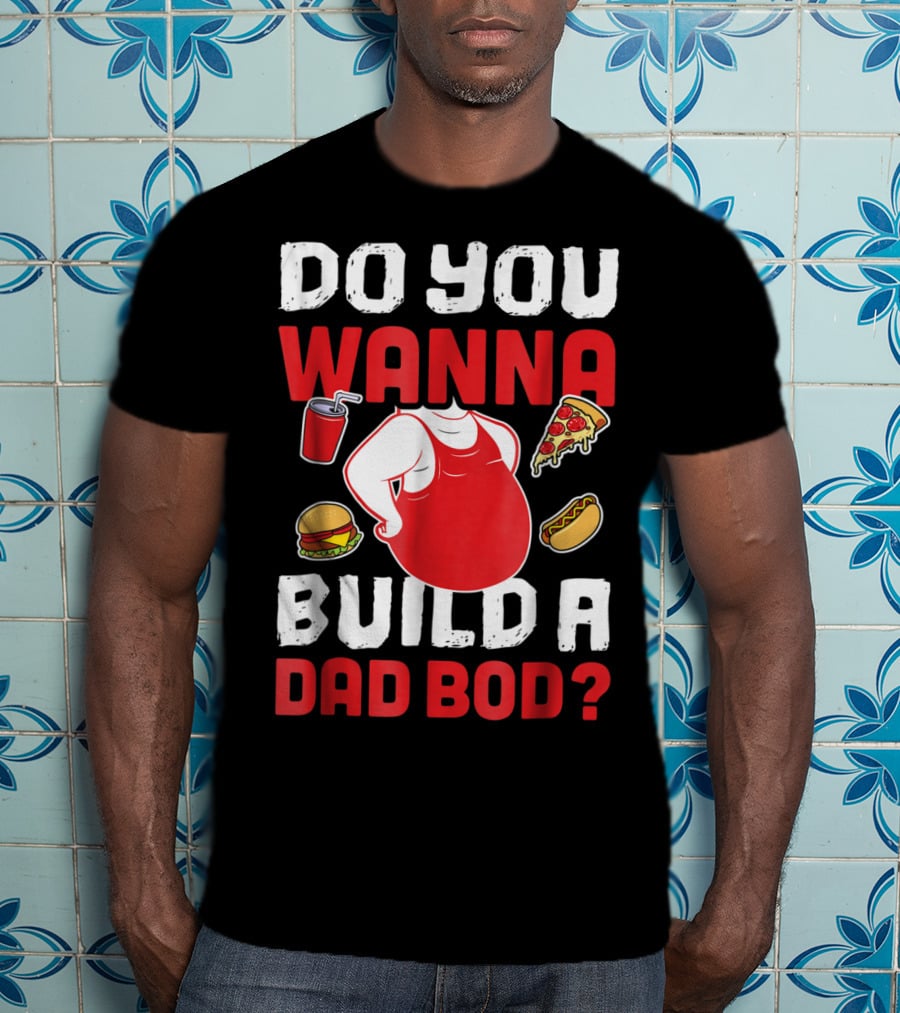 Do You Wanna Build A Dad Bod Pizza Burger Hot Dog T-Shirt