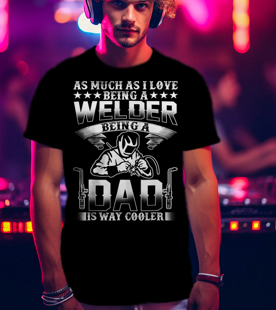 As Much As I Love Being A Welder Being A Dad Is Way Cooler T-Shirt