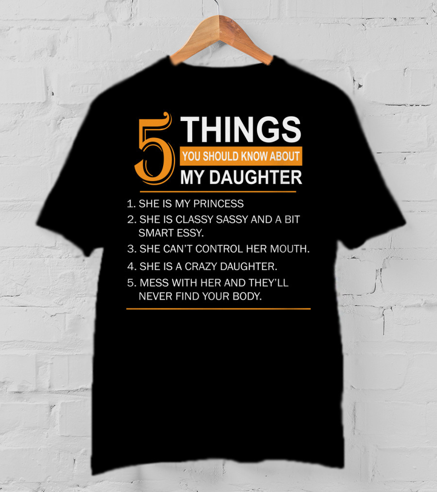 5 Things You Should Know About My Daughter She Is My Princess Classy Sassy Smart Can't Control Her Mouth Crazy Mess With Her They'll Never Find Your Body T-Shirt