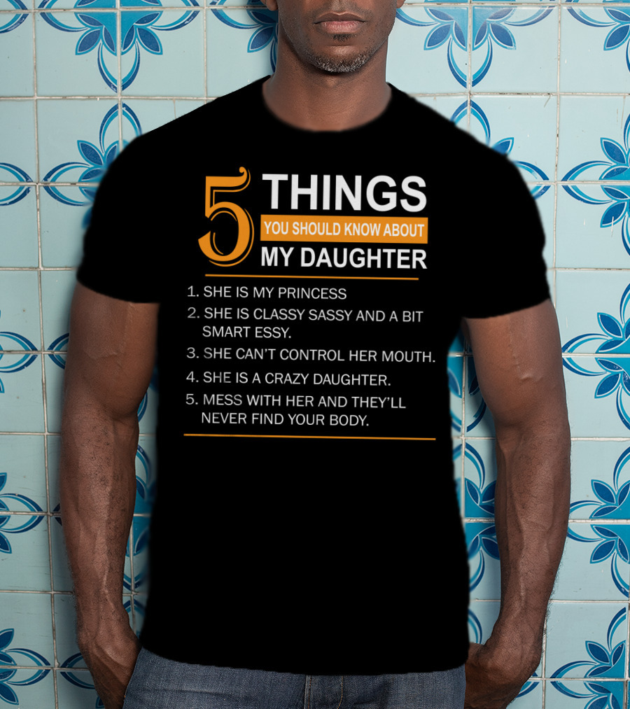 5 Things You Should Know About My Daughter She Is My Princess Classy Sassy Smart Can't Control Her Mouth Crazy Mess With Her They'll Never Find Your Body T-Shirt