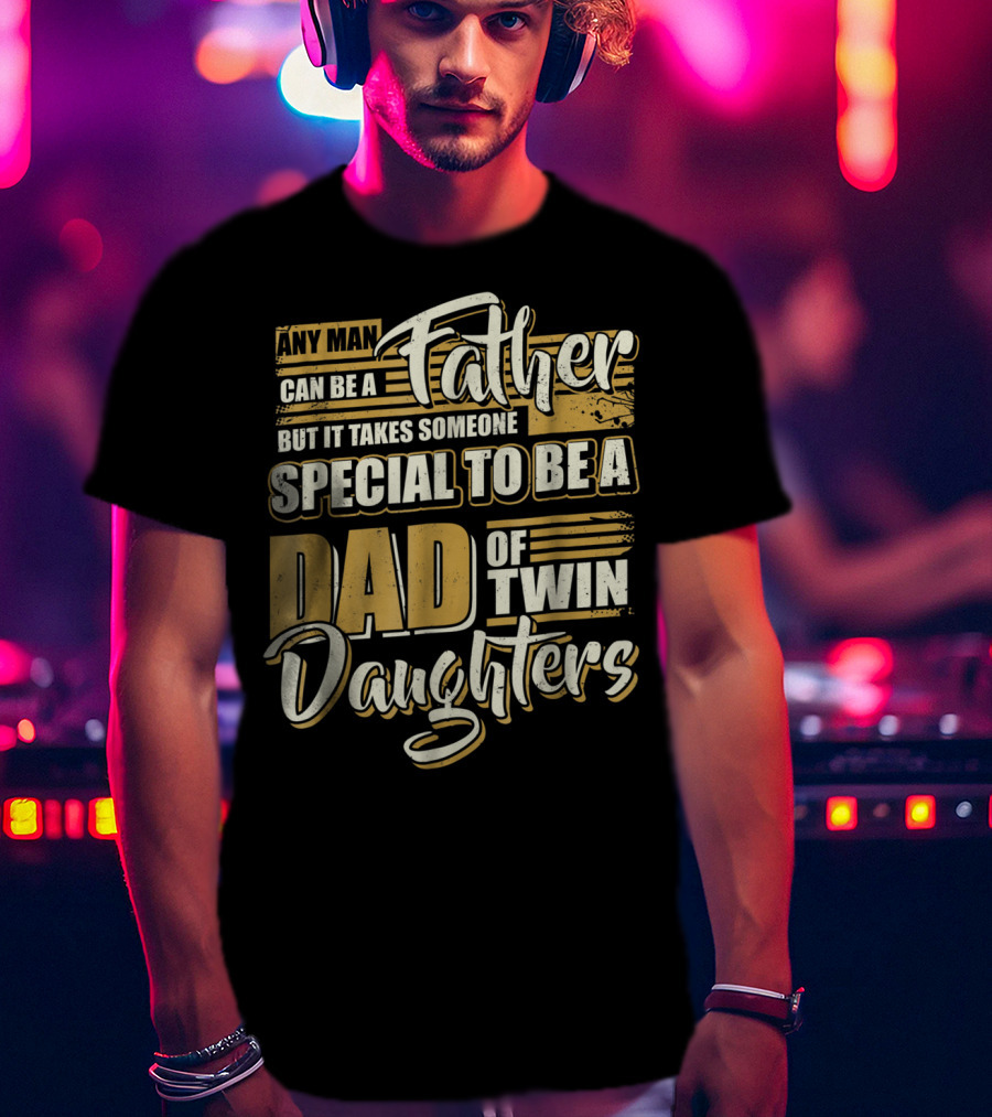 Any Man Can Be A Father But It Takes Someone Special To Be A Dad Of Twin Daughters T-Shirt