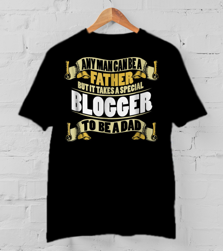 Any Man Can Be A Father But It Takes A Special Blogger To Be A Dad T-Shirt
