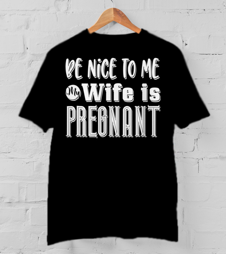 Be Nice To Me My Wife Is Pregnant Dad Again Expectant Father Future Daddy Pregnancy Wife T-Shirt