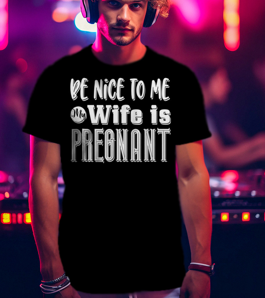 Be Nice To Me My Wife Is Pregnant Dad Again Expectant Father Future Daddy Pregnancy Wife T-Shirt