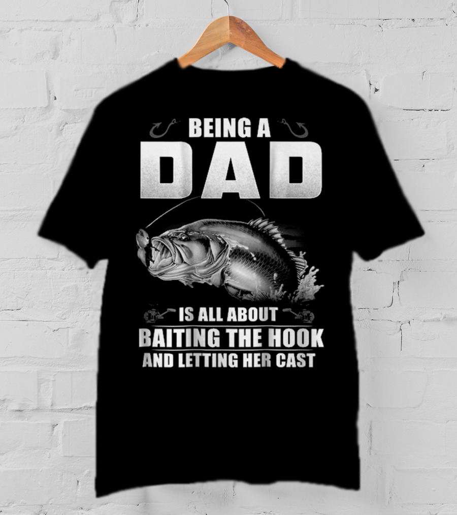 Being A Dad Is All About Baiting The Hook And Letting Her Cast T-Shirt