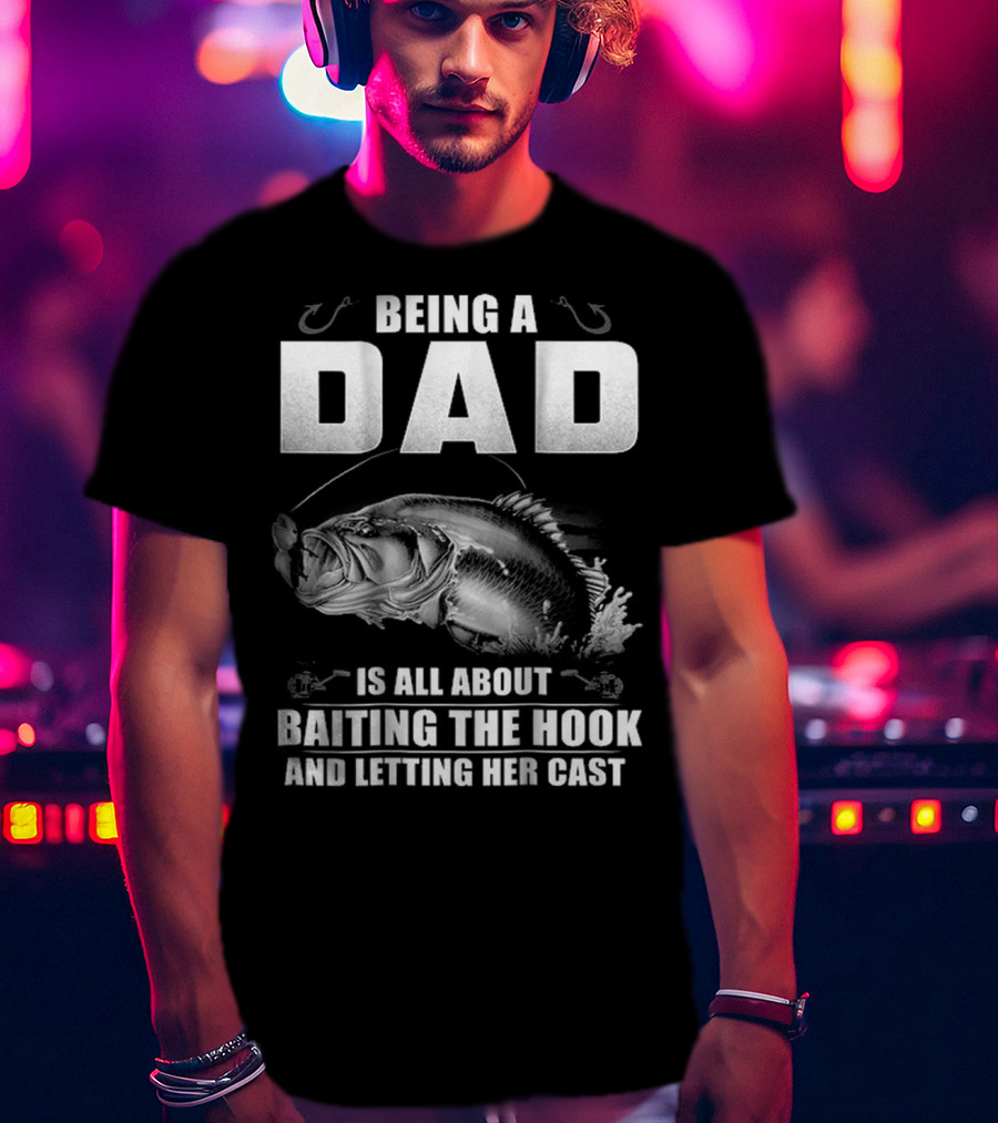 Being A Dad Is All About Baiting The Hook And Letting Her Cast T-Shirt