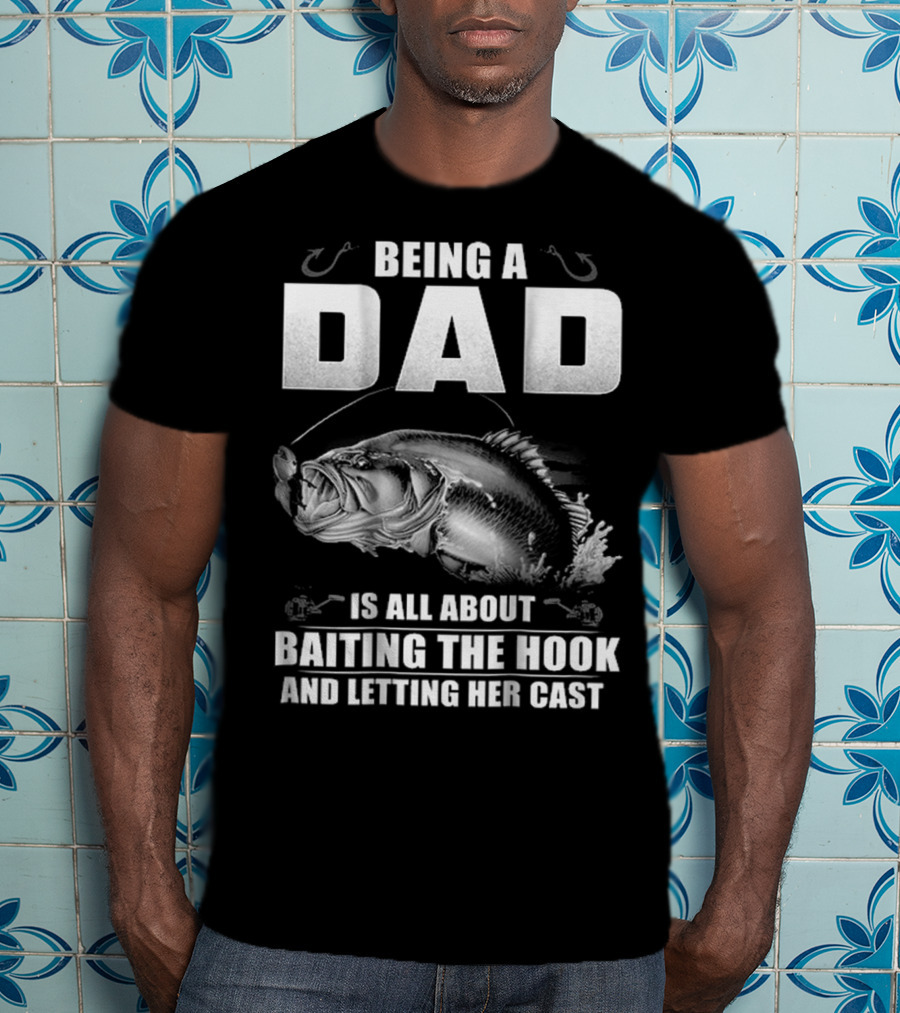 Being A Dad Is All About Baiting The Hook And Letting Her Cast T-Shirt