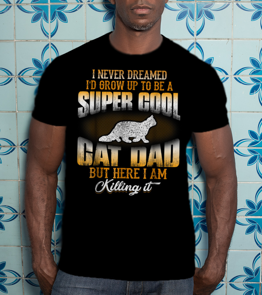 I Never Dreamed I'd Grow Up To Be A Super Cool Cat Dad But Here I Am Killing It T-Shirt