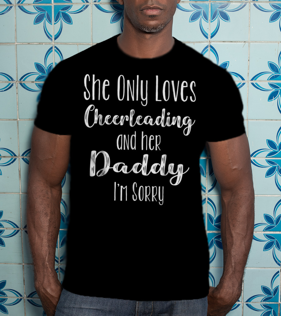 She Only Loves Cheerleading And Her Daddy I'm Sorry T-Shirt