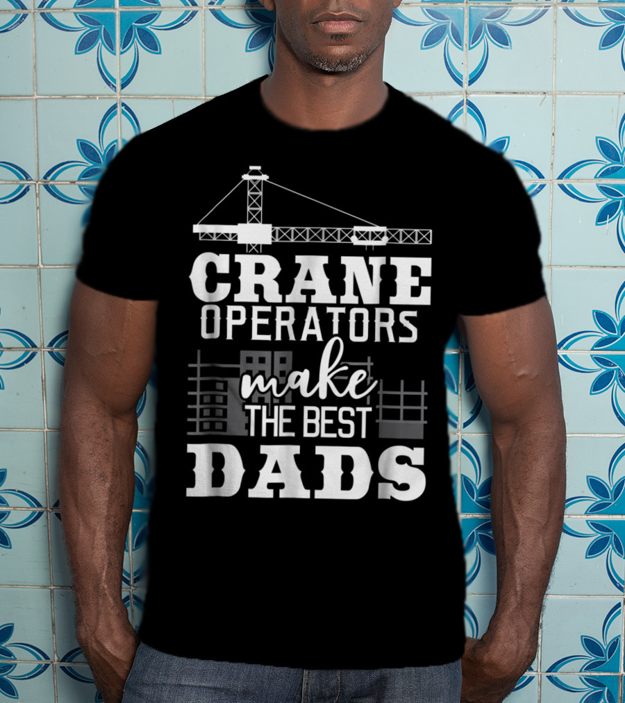 Crane Operators Make The Best Dads Construction-Themed Humor T-Shirt
