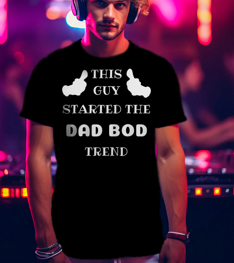 This Guy Started The Dad Bod Trend T-Shirt