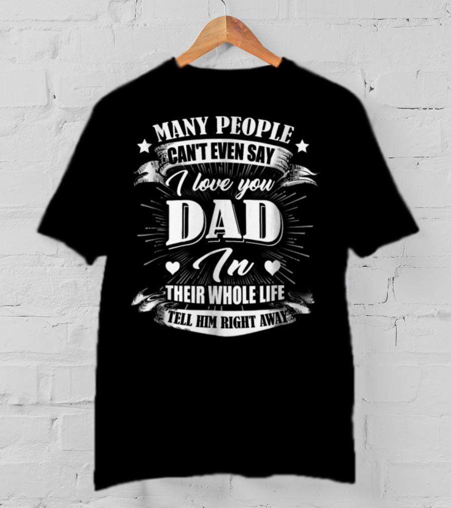 Many People Can't Even Say I Love You Dad In Their Whole Life Tell Him Right Away T-Shirt
