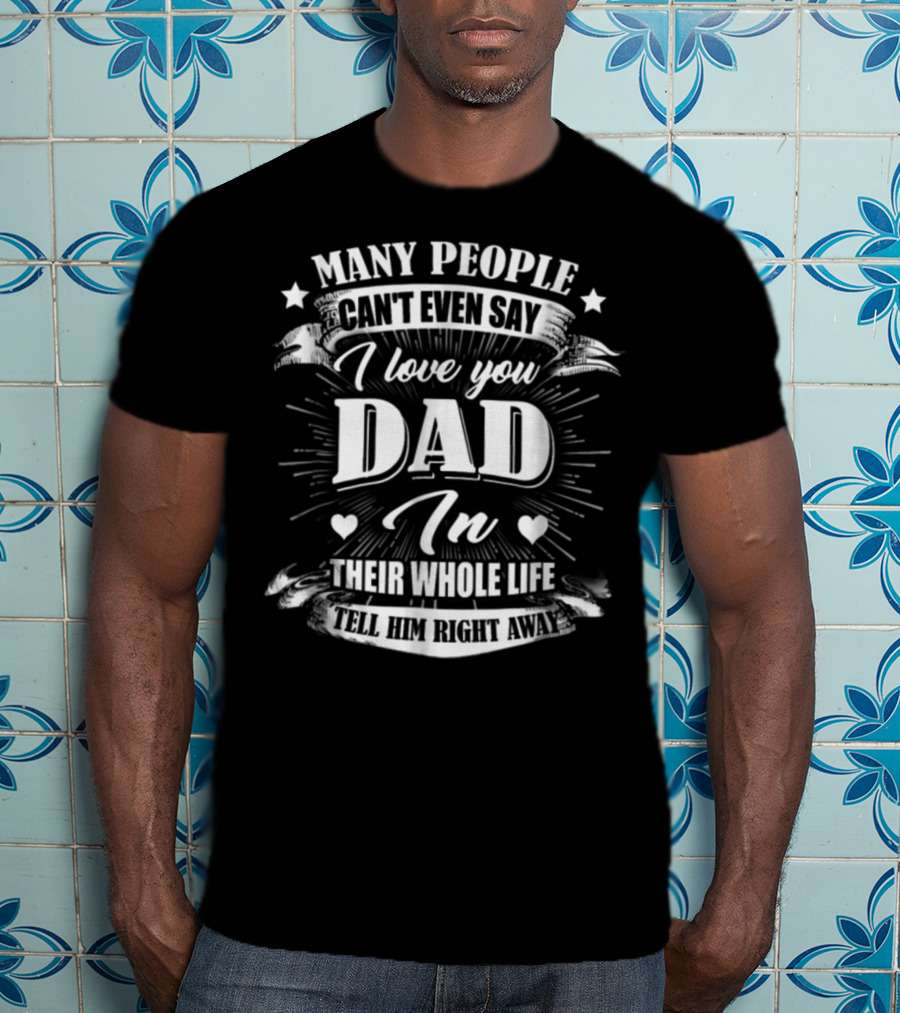 Many People Can't Even Say I Love You Dad In Their Whole Life Tell Him Right Away T-Shirt