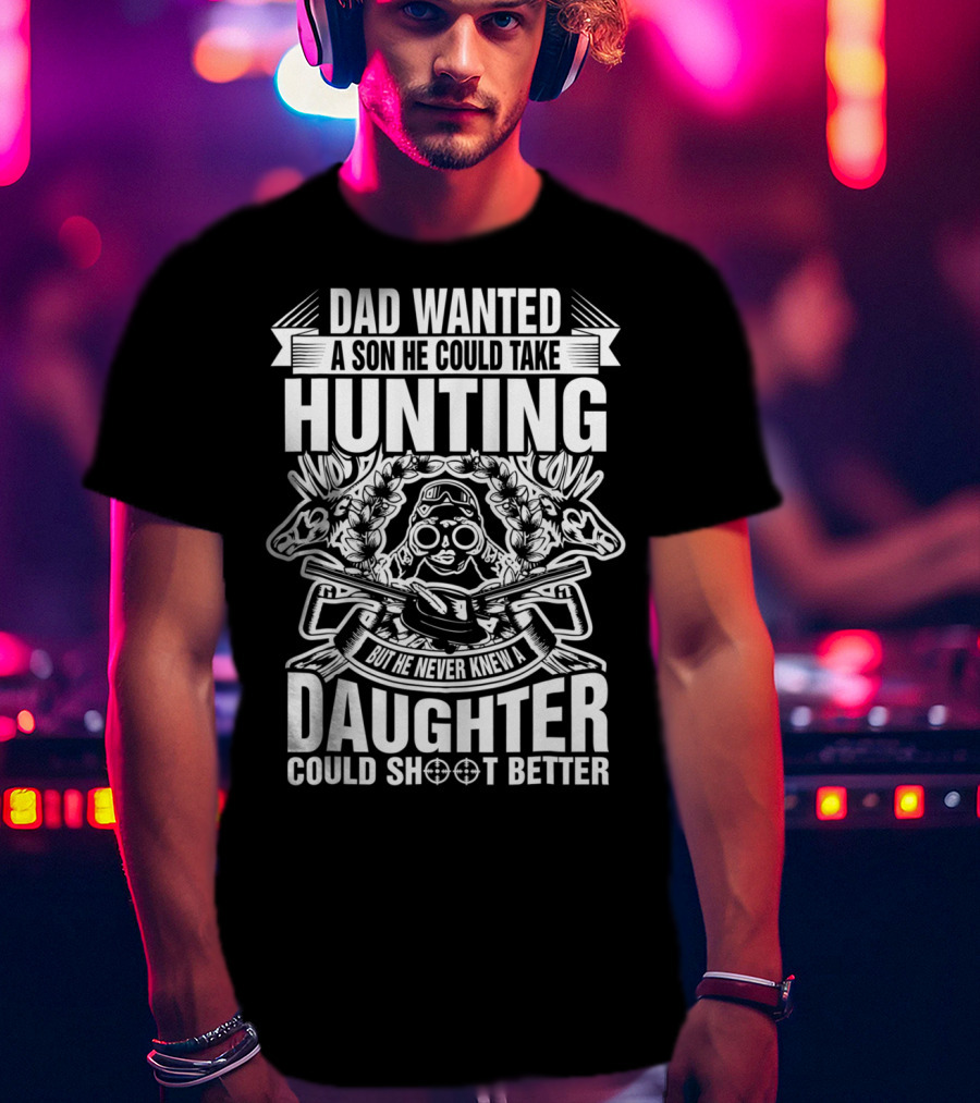 Dad Wanted A Son He Could Take Hunting But He Never Knew A Daughter Could Shoot Better T-Shirt