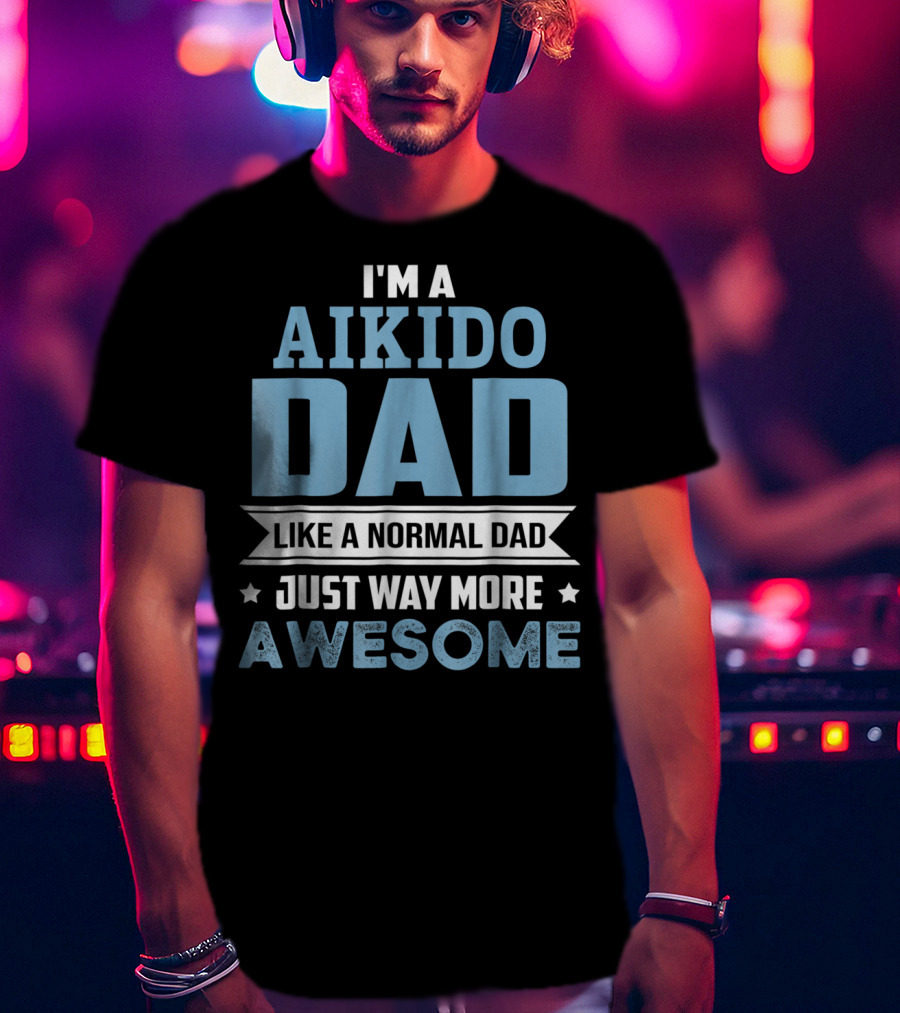 I'm A Aikido Dad Like A Normal Dad Just Way More Awesome T-Shirt
