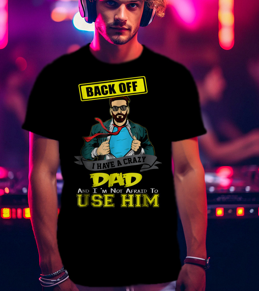 Back Off I Have A Crazy Dad And I'm Not Afraid To Use Him T-Shirt