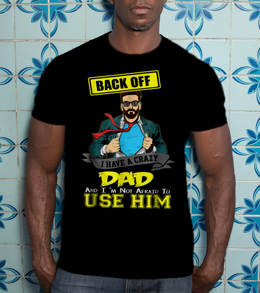 Back Off I Have A Crazy Dad And I'm Not Afraid To Use Him T-Shirt