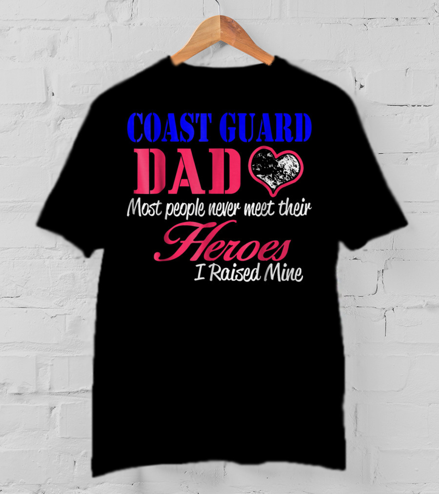 Coast Guard Dad Most People Never Meet Their Heroes I Raised Mine T-Shirt