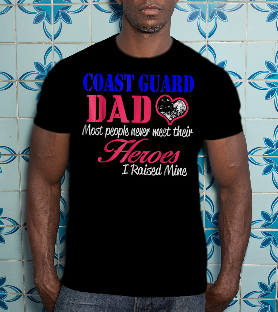 Coast Guard Dad Most People Never Meet Their Heroes I Raised Mine T-Shirt