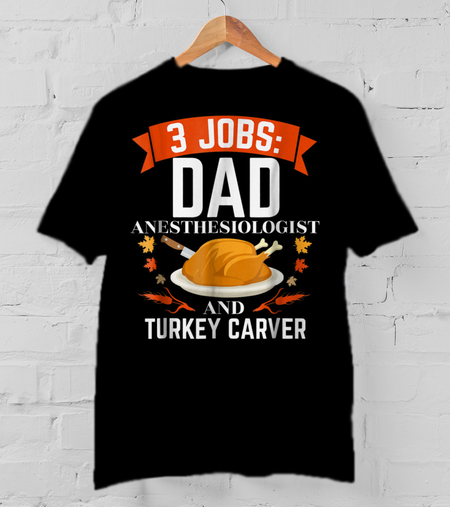 3 Jobs Dad Anesthesiologist And Turkey Carver Thanksgiving Xmas78 T-Shirt
