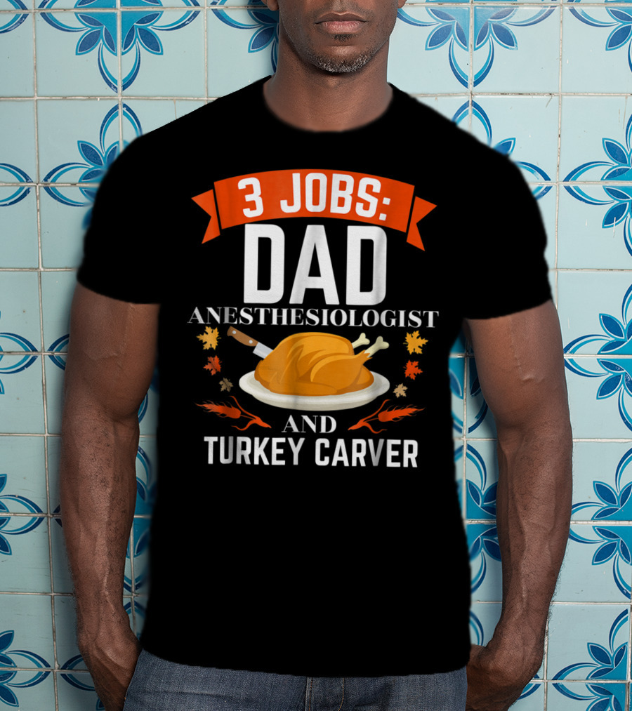 3 Jobs Dad Anesthesiologist And Turkey Carver Thanksgiving Xmas78 T-Shirt